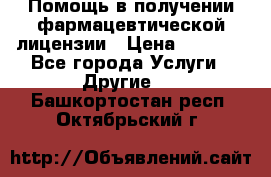 Помощь в получении фармацевтической лицензии › Цена ­ 1 000 - Все города Услуги » Другие   . Башкортостан респ.,Октябрьский г.